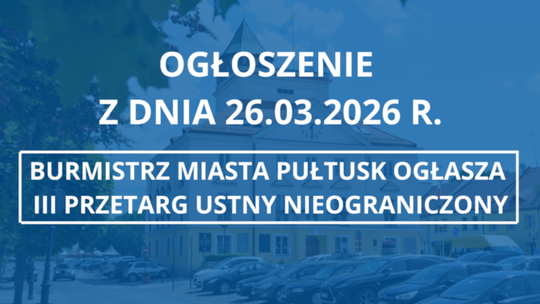 OGŁOSZENIE z dnia 26.03.2026 r. BURMISTRZ MIASTA PUŁTUSK OGŁASZA III PRZETARG USTNY NIEOGRANICZONY