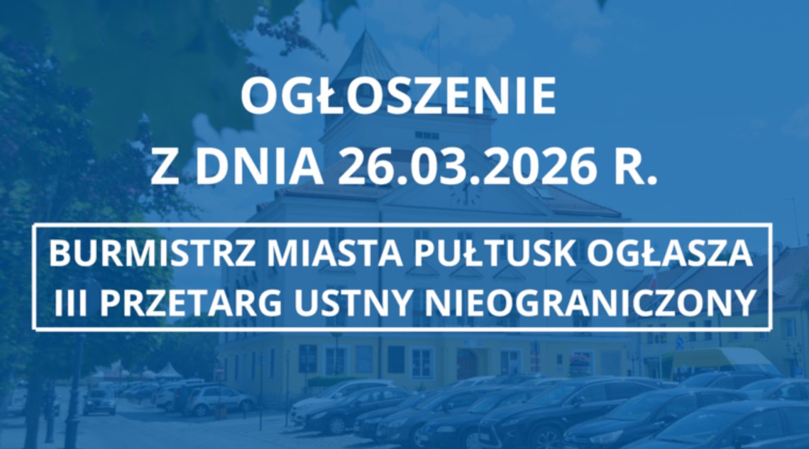 OGŁOSZENIE z dnia 26.03.2026 r. BURMISTRZ MIASTA PUŁTUSK OGŁASZA III PRZETARG USTNY NIEOGRANICZONY OGŁOSZENIE z dnia 26.03.2026 r. BURMISTRZ MIASTA PUŁTUSK OGŁASZA III PRZETARG USTNY NIEOGRANICZONY