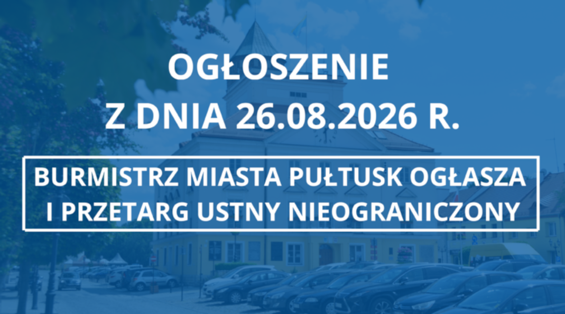 OGŁOSZENIE z dnia 26.08.2026 r. BURMISTRZ MIASTA PUŁTUSK OGŁASZA I PRZETARG USTNY NIEOGRANICZONY OGŁOSZENIE z dnia 26.08.2026 r. BURMISTRZ MIASTA PUŁTUSK OGŁASZA I PRZETARG USTNY NIEOGRANICZONY
